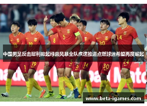 中国男足反击犀利掀起绿茵风暴全队疾速推进点燃球迷希望再度崛起