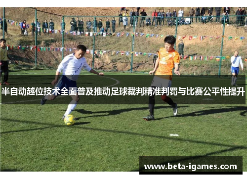 半自动越位技术全面普及推动足球裁判精准判罚与比赛公平性提升