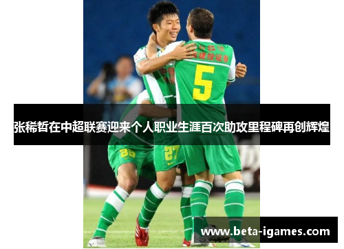 张稀哲在中超联赛迎来个人职业生涯百次助攻里程碑再创辉煌