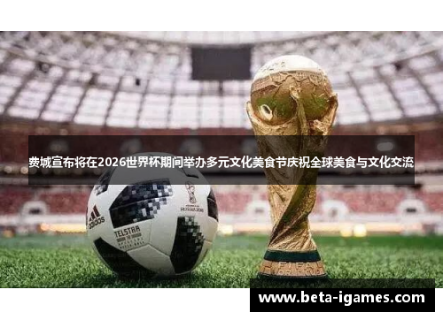 费城宣布将在2026世界杯期间举办多元文化美食节庆祝全球美食与文化交流
