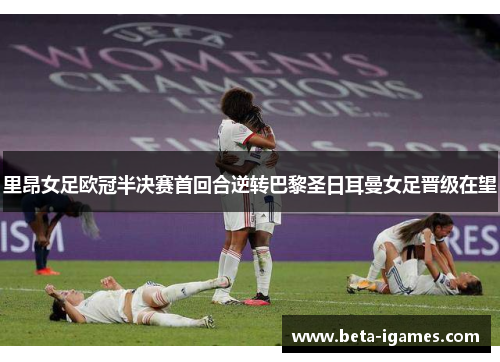 里昂女足欧冠半决赛首回合逆转巴黎圣日耳曼女足晋级在望 里昂女足欧冠半决赛首回合逆转巴黎圣日耳曼女足晋级在望