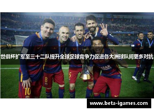 世俱杯扩军至三十二队提升全球足球竞争力促进各大洲球队间更多对抗