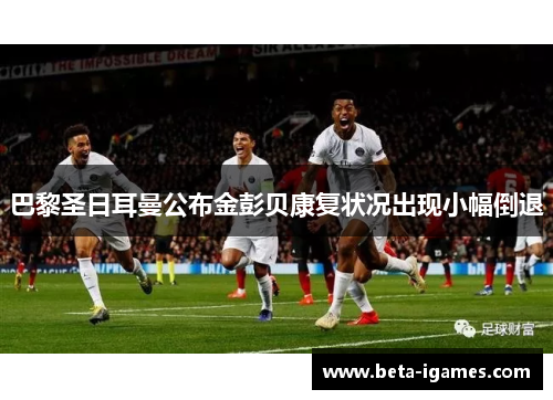 巴黎圣日耳曼公布金彭贝康复状况出现小幅倒退 巴黎圣日耳曼公布金彭贝康复状况出现小幅倒退