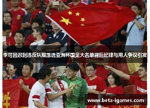 李可因迟到违反队规落选亚洲杯国足大名单背后纪律与用人争议引发