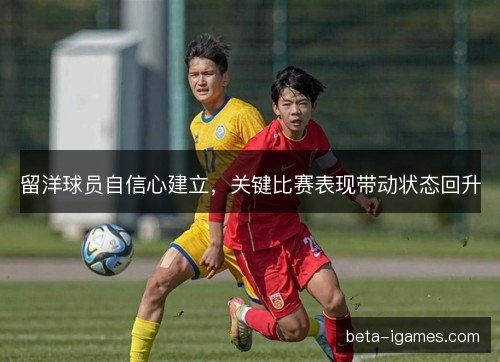 留洋球员自信心建立，关键比赛表现带动状态回升